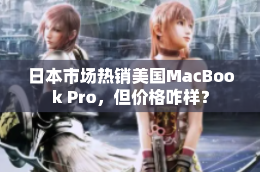 日本市场热销美国MacBook Pro，但价格咋样？