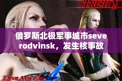 俄罗斯北极军事城市severodvinsk，发生核事故