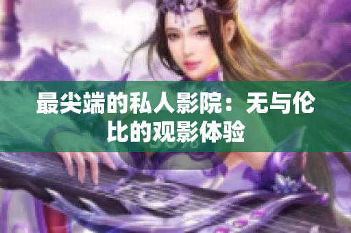 最尖端的私人影院：无与伦比的观影体验