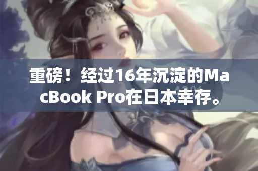 重磅！经过16年沉淀的MacBook Pro在日本幸存。