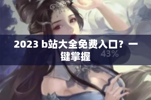 2023 b站大全免费入口？一键掌握