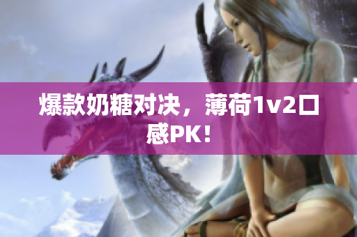 爆款奶糖对决，薄荷1v2口感PK！