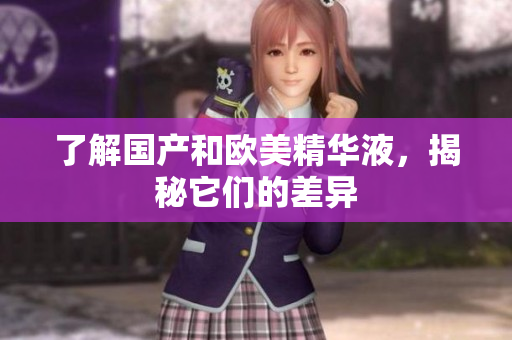 了解国产和欧美精华液，揭秘它们的差异