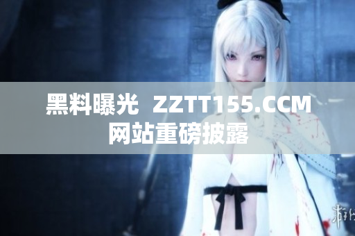 黑料曝光  ZZTT155.CCM网站重磅披露