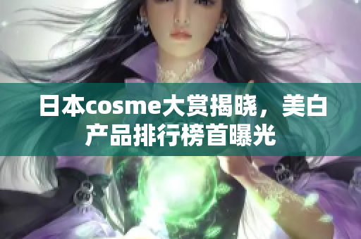 日本cosme大赏揭晓，美白产品排行榜首曝光