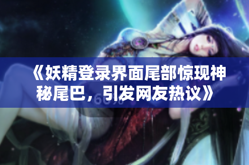 《妖精登录界面尾部惊现神秘尾巴，引发网友热议》