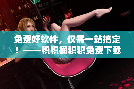 免费好软件，仅需一站搞定！——积积桶积积免费下载大本营