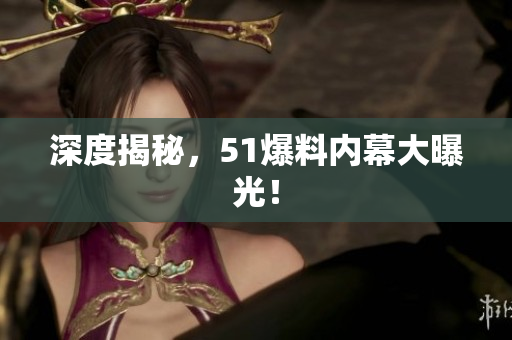 深度揭秘，51爆料内幕大曝光！