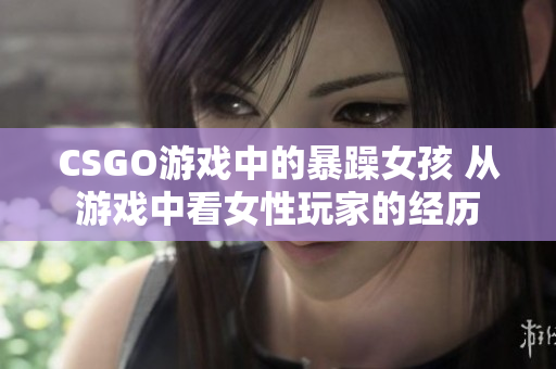 CSGO游戏中的暴躁女孩 从游戏中看女性玩家的经历