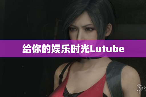 给你的娱乐时光Lutube