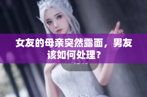 女友的母亲突然露面，男友该如何处理？