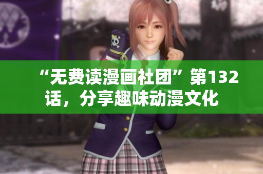 “无费读漫画社团”第132话，分享趣味动漫文化
