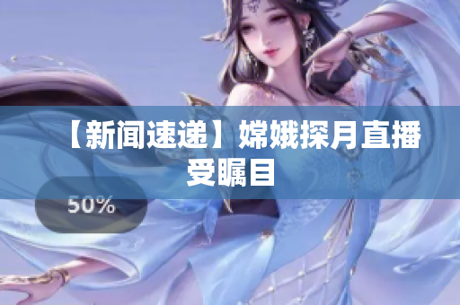 【新闻速递】嫦娥探月直播受瞩目