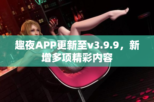 趣夜APP更新至v3.9.9，新增多项精彩内容