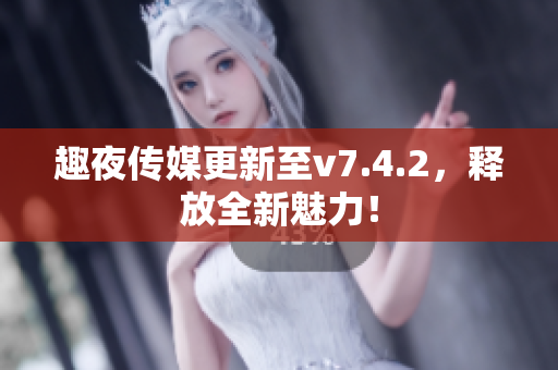 趣夜传媒更新至v7.4.2，释放全新魅力！