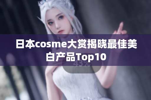 日本cosme大赏揭晓最佳美白产品Top10