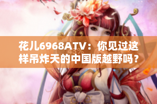花儿6968ATV：你见过这样吊炸天的中国版越野吗？