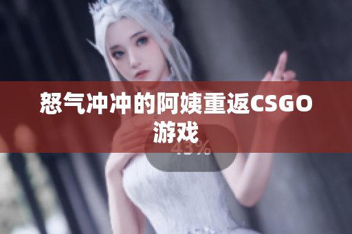 怒气冲冲的阿姨重返CSGO游戏