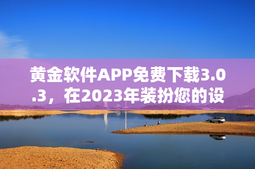黄金软件APP免费下载3.0.3，在2023年装扮您的设备