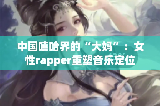 中国嘻哈界的“大妈”：女性rapper重塑音乐定位