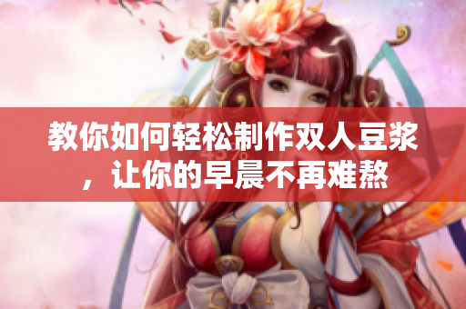 教你如何轻松制作双人豆浆，让你的早晨不再难熬