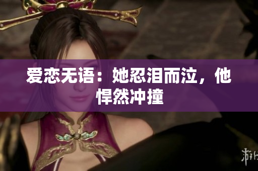 爱恋无语：她忍泪而泣，他悍然冲撞