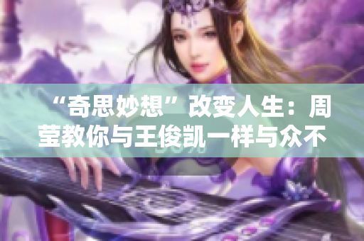 “奇思妙想”改变人生：周莹教你与王俊凯一样与众不同