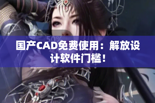 国产CAD免费使用：解放设计软件门槛！