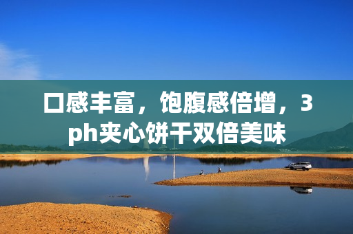 口感丰富，饱腹感倍增，3ph夹心饼干双倍美味