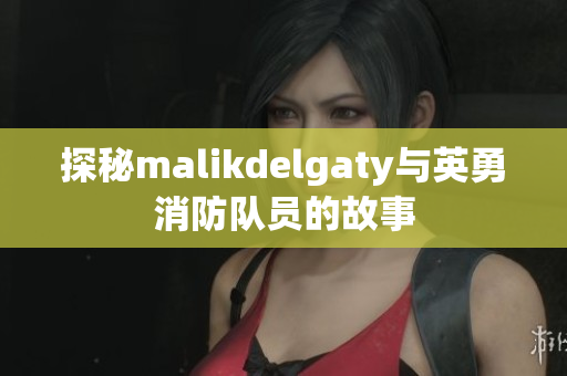 探秘malikdelgaty与英勇消防队员的故事