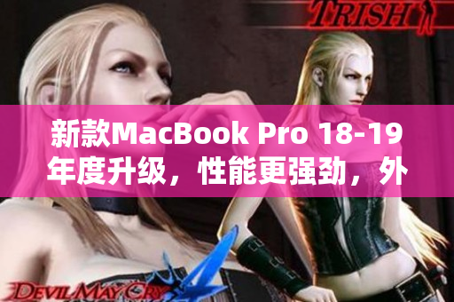 新款MacBook Pro 18-19年度升级，性能更强劲，外观更精美