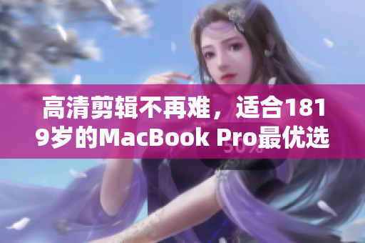 高清剪辑不再难，适合1819岁的MacBook Pro最优选择