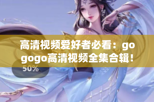 高清视频爱好者必看：gogogo高清视频全集合辑！