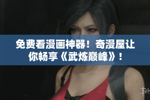 免费看漫画神器！奇漫屋让你畅享《武炼巅峰》！