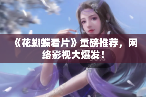 《花蝴蝶看片》重磅推荐，网络影视大爆发！