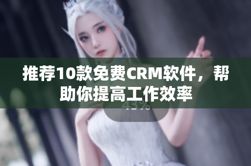 推荐10款免费CRM软件，帮助你提高工作效率