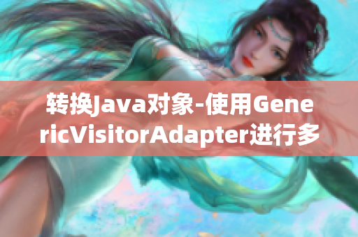 转换Java对象-使用GenericVisitorAdapter进行多态操作