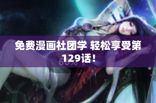 免费漫画社团学 轻松享受第129话！