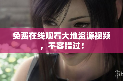 免费在线观看大地资源视频，不容错过！