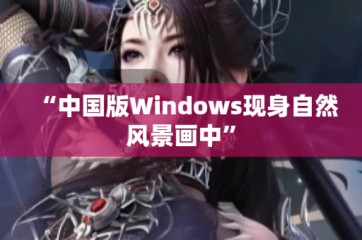 “中国版Windows现身自然风景画中”