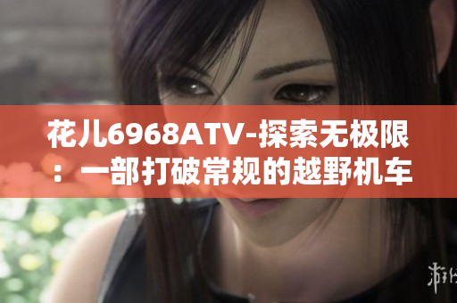 花儿6968ATV-探索无极限：一部打破常规的越野机车