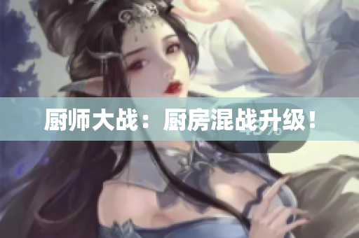 厨师大战：厨房混战升级！