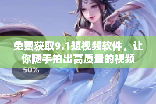免费获取9.1短视频软件，让你随手拍出高质量的视频