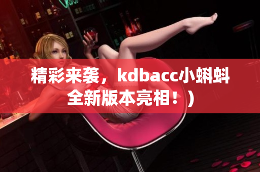 精彩来袭，kdbacc小蝌蚪全新版本亮相！)
