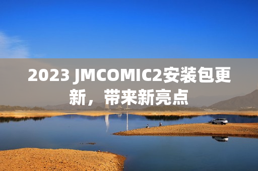 2023 JMCOMIC2安装包更新，带来新亮点