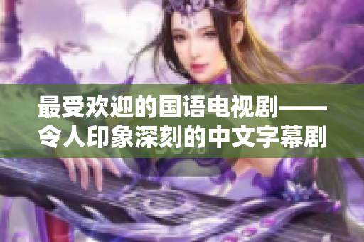 最受欢迎的国语电视剧——令人印象深刻的中文字幕剧集