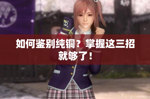 如何鉴别纯铜？掌握这三招就够了！