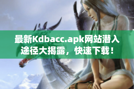 最新Kdbacc.apk网站潜入途径大揭露，快速下载！