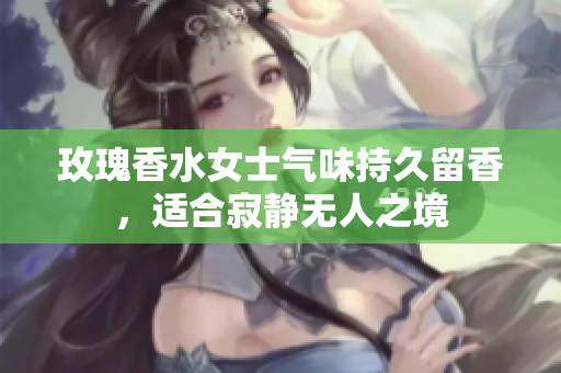 玫瑰香水女士气味持久留香，适合寂静无人之境
