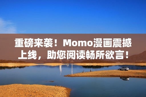 重磅来袭！Momo漫画震撼上线，助您阅读畅所欲言！